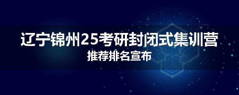 辽宁锦州25考研封闭式集训营推荐排名宣布