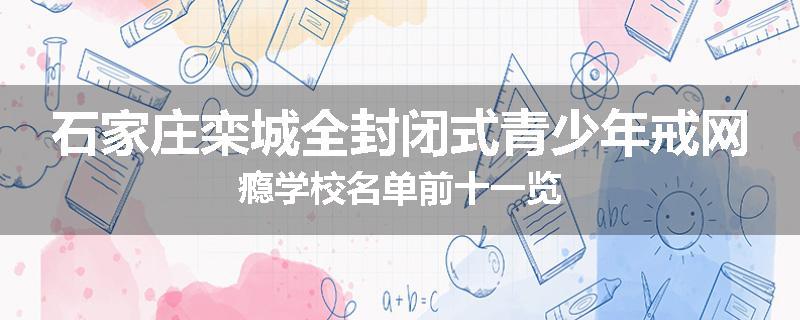 石家庄栾城全封闭式青少年戒网瘾学校名单前十一览