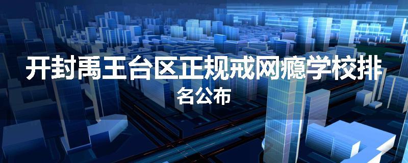 开封禹王台区正规戒网瘾学校排名公布