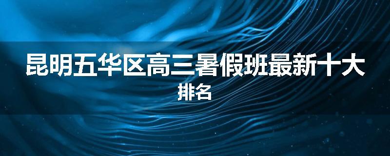 昆明五华区高三暑假班最新十大排名