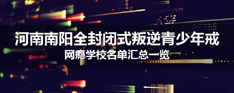河南南阳全封闭式叛逆青少年戒网瘾学校名单汇总一览