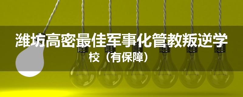 潍坊高密最佳军事化管教叛逆学校（有保障）