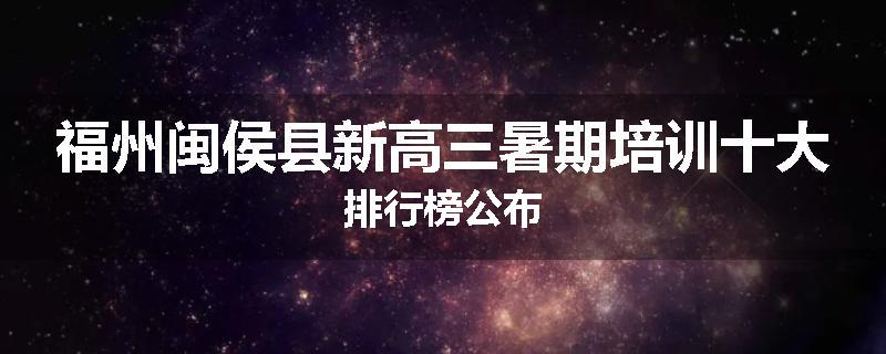 福州闽侯县新高三暑期培训十大排行榜公布
