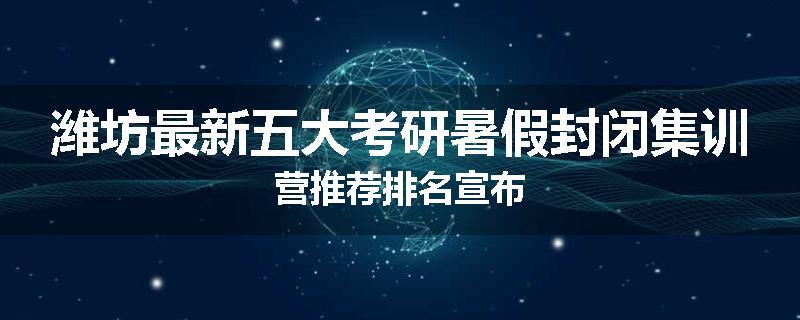 潍坊最新五大考研暑假封闭集训营推荐排名宣布
