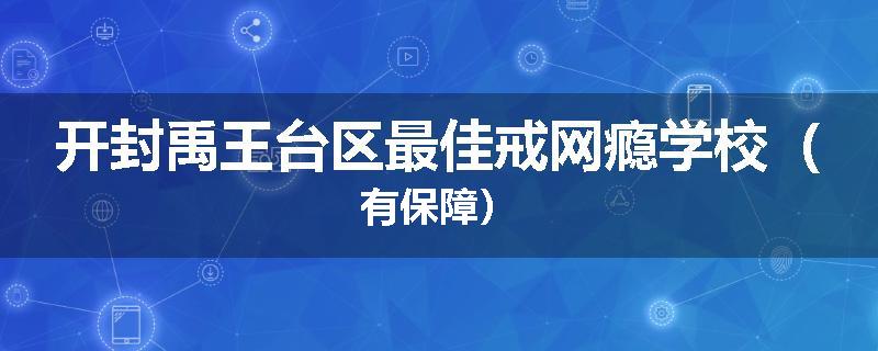 开封禹王台区最佳戒网瘾学校（有保障）