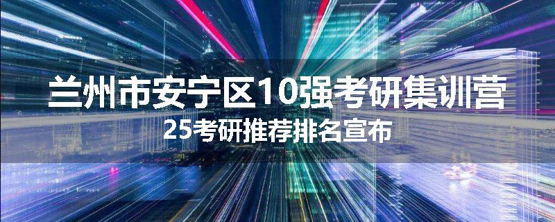 兰州市安宁区10强考研集训营25考研推荐排名宣布