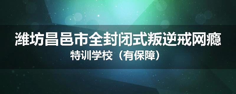 潍坊昌邑市全封闭式叛逆戒网瘾特训学校（有保障）