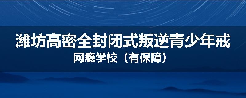 潍坊高密全封闭式叛逆青少年戒网瘾学校（有保障）