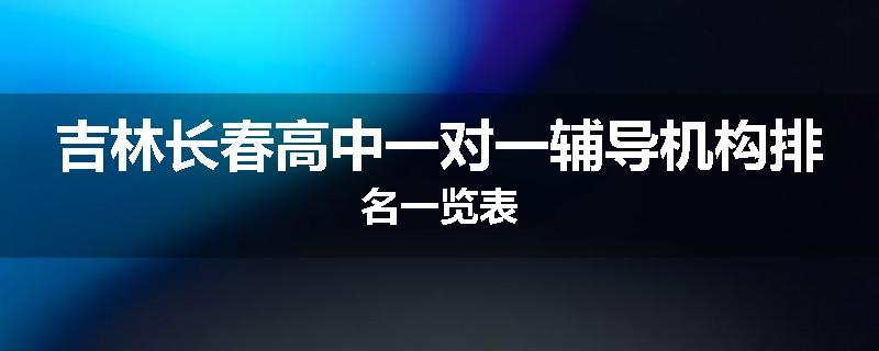 吉林长春高中一对一辅导机构排名一览表