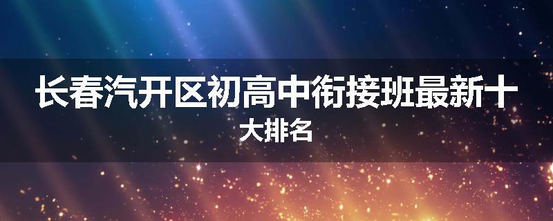 长春汽开区初高中衔接班最新十大排名