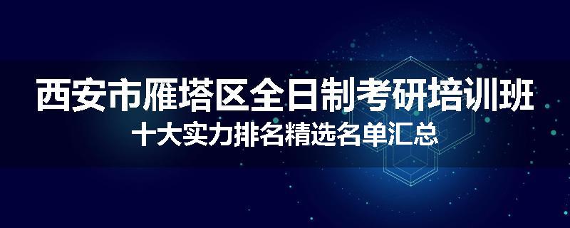 西安市雁塔区全日制考研培训班十大实力排名精选名单汇总