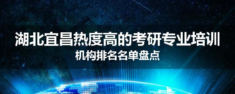 湖北宜昌热度高的考研专业培训机构排名名单盘点