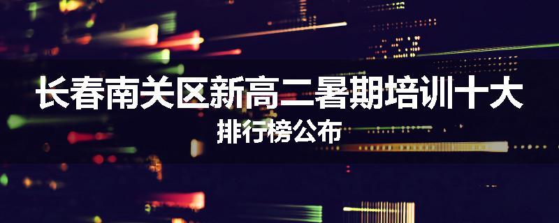 长春南关区新高二暑期培训十大排行榜公布
