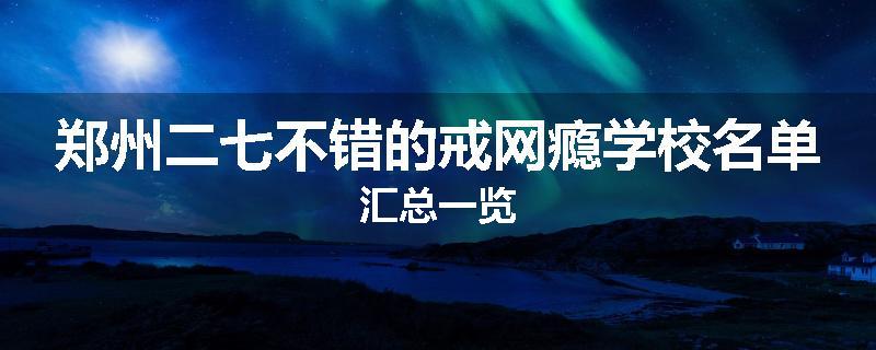 郑州二七不错的戒网瘾学校名单汇总一览