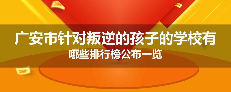 广安市针对叛逆的孩子的学校有哪些排行榜公布一览