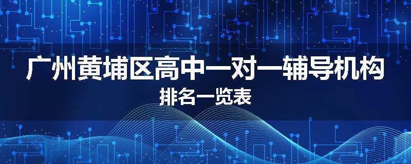 广州黄埔区高中一对一辅导机构排名一览表