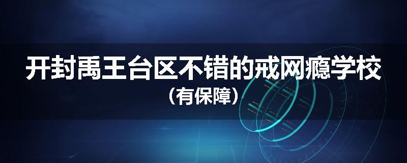 开封禹王台区不错的戒网瘾学校（有保障）