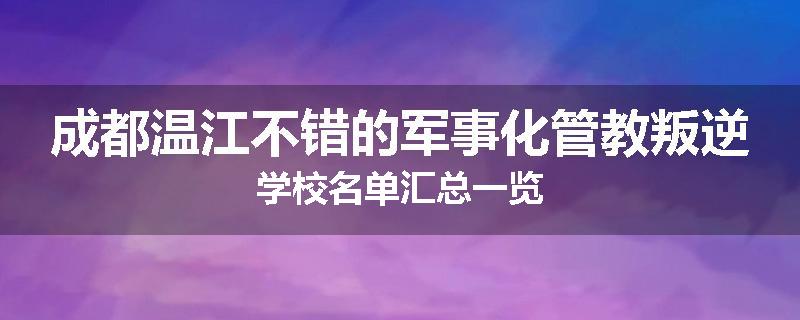成都温江不错的军事化管教叛逆学校名单汇总一览