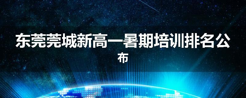 东莞莞城新高一暑期培训排名公布