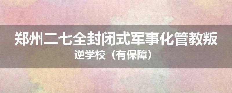 郑州二七全封闭式军事化管教叛逆学校（有保障）