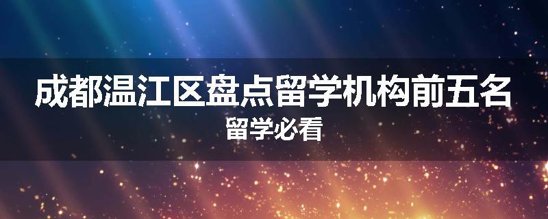 成都温江区盘点留学机构前五名留学必看