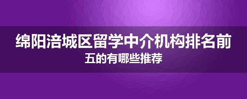 绵阳涪城区留学中介机构排名前五的有哪些推荐