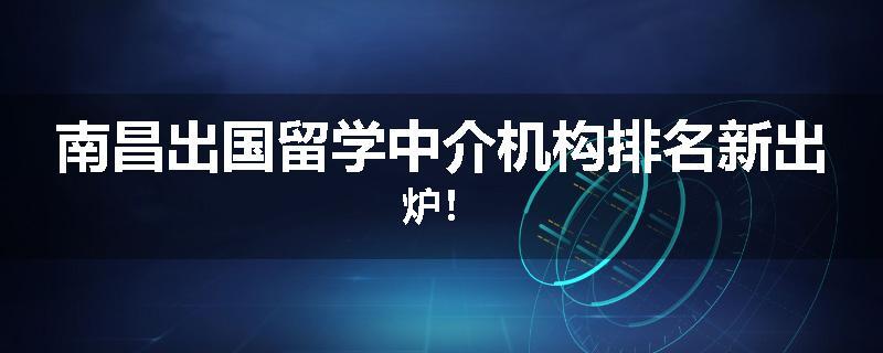 南昌出国留学中介机构排名新出炉！