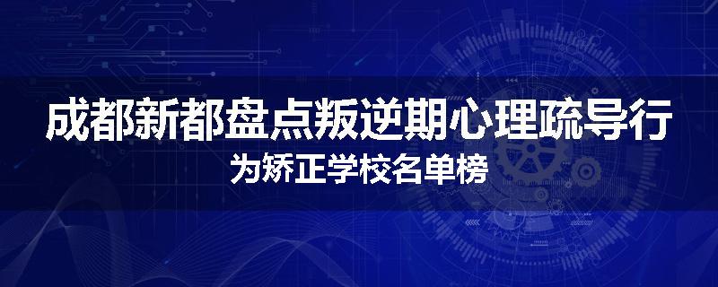 成都新都盘点叛逆期心理疏导行为矫正学校名单榜