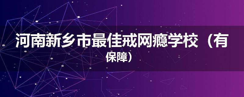 河南新乡市最佳戒网瘾学校（有保障）