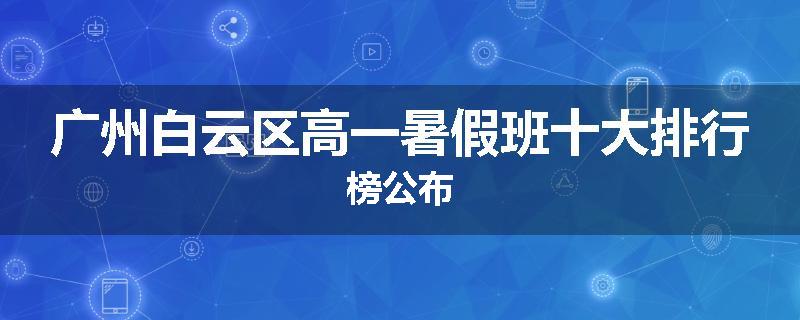 广州白云区高一暑假班十大排行榜公布