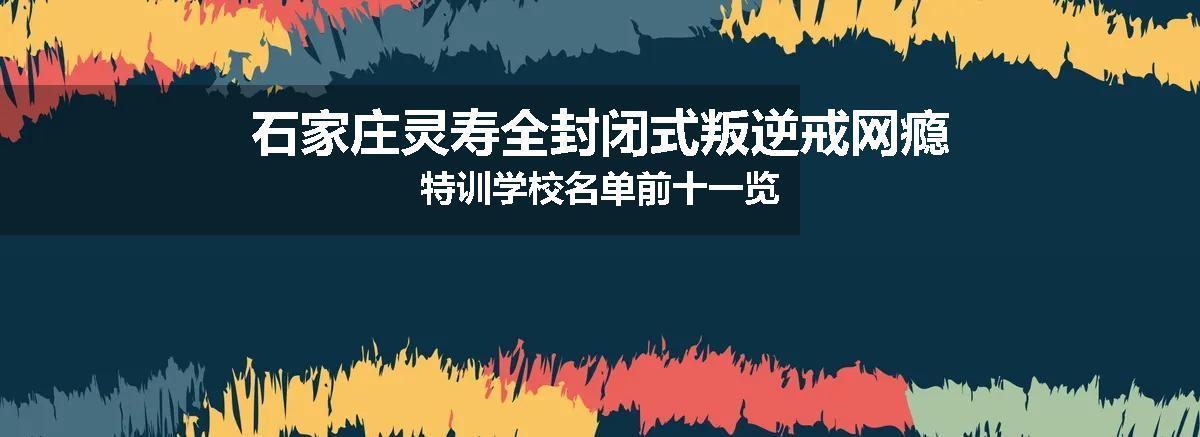 石家庄灵寿全封闭式叛逆戒网瘾特训学校名单前十一览