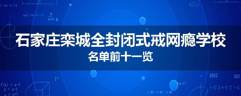 石家庄栾城全封闭式戒网瘾学校名单前十一览