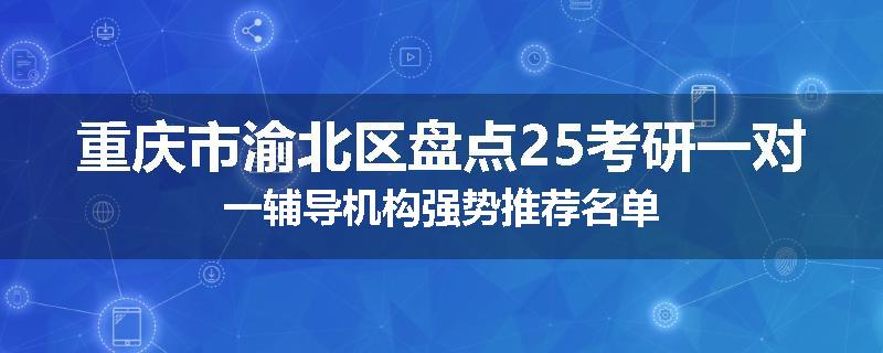 重庆市渝北区盘点25考研一对一辅导机构强势推荐名单