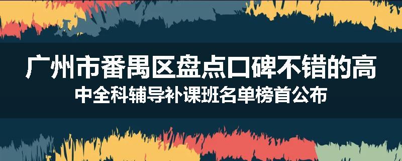 广州市番禺区盘点口碑不错的高中全科辅导补课班名单榜首公布
