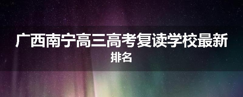广西南宁高三高考复读学校最新排名