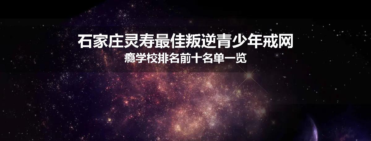 石家庄灵寿最佳叛逆青少年戒网瘾学校排名前十名单一览