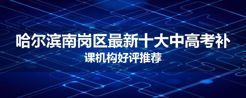 哈尔滨南岗区最新十大中高考补课机构好评推荐