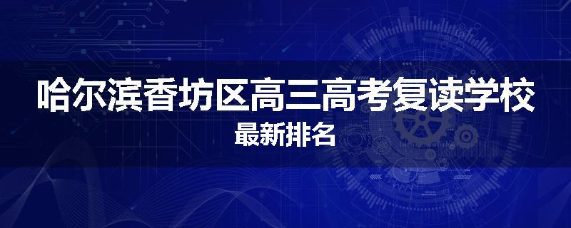 哈尔滨香坊区高三高考复读学校最新排名