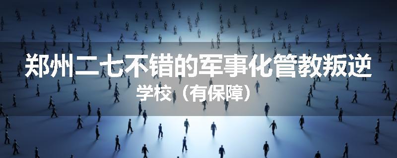 郑州二七不错的军事化管教叛逆学校（有保障）