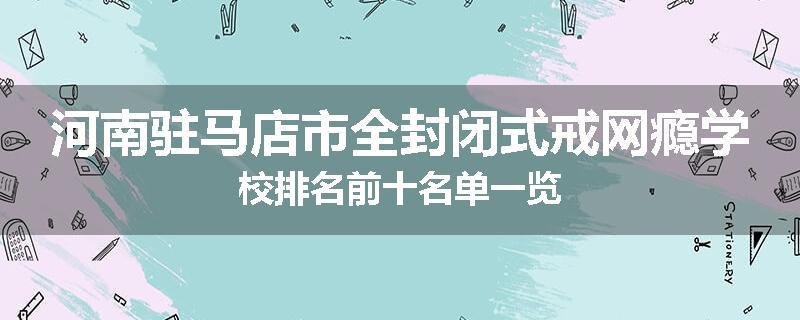 河南驻马店市全封闭式戒网瘾学校排名前十名单一览