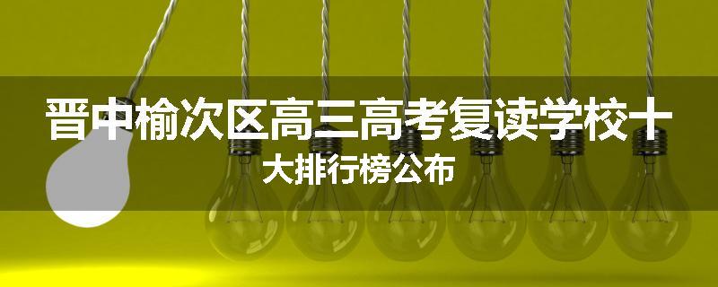 晋中榆次区高三高考复读学校十大排行榜公布
