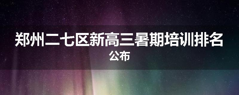 郑州二七区新高三暑期培训排名公布