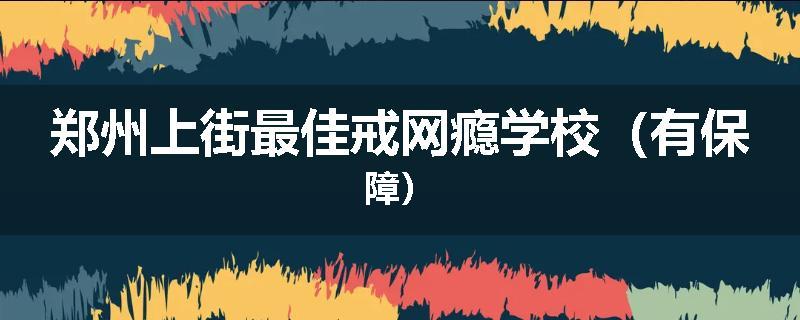 郑州上街最佳戒网瘾学校（有保障）