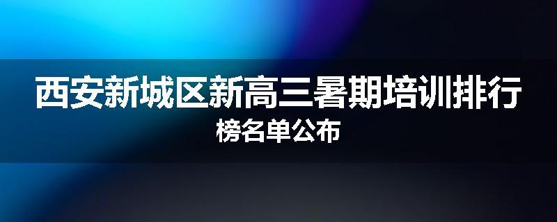 西安新城区新高三暑期培训排行榜名单公布