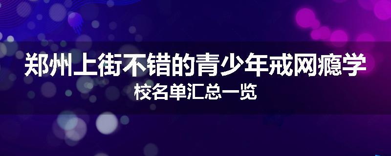 郑州上街不错的青少年戒网瘾学校名单汇总一览