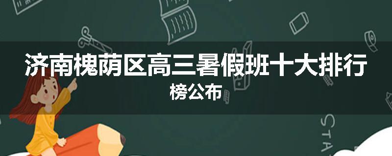 济南槐荫区高三暑假班十大排行榜公布