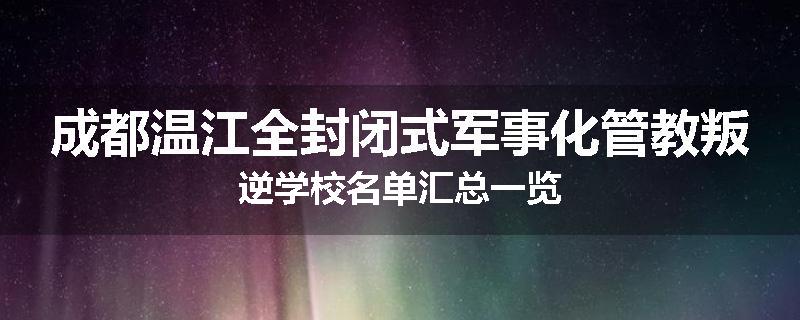 成都温江全封闭式军事化管教叛逆学校名单汇总一览