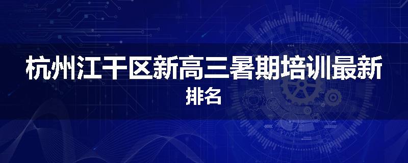 杭州江干区新高三暑期培训最新排名