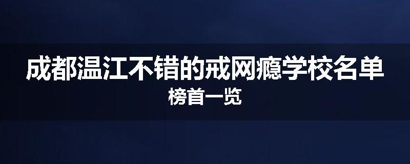 成都温江不错的戒网瘾学校名单榜首一览