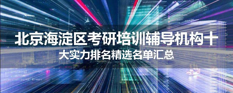 北京海淀区考研培训辅导机构十大实力排名精选名单汇总